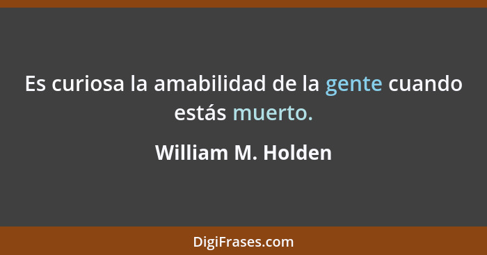 Es curiosa la amabilidad de la gente cuando estás muerto.... - William M. Holden