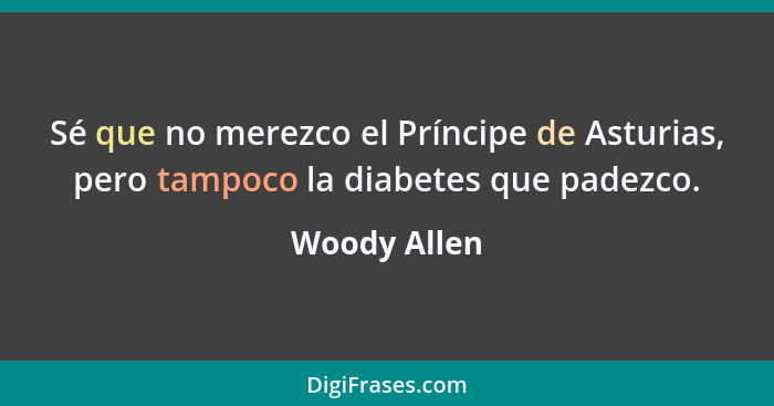 Sé que no merezco el Príncipe de Asturias, pero tampoco la diabetes que padezco.... - Woody Allen