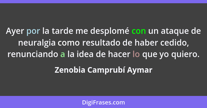 Ayer por la tarde me desplomé con un ataque de neuralgia como resultado de haber cedido, renunciando a la idea de hacer lo qu... - Zenobia Camprubí Aymar