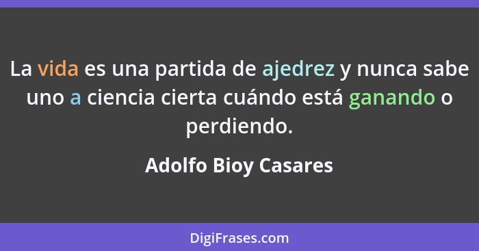 La vida es una partida de ajedrez y nunca sabe uno a ciencia cierta cuándo está ganando o perdiendo.... - Adolfo Bioy Casares