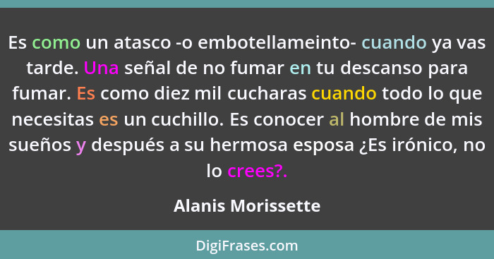 Es como un atasco -o embotellameinto- cuando ya vas tarde. Una señal de no fumar en tu descanso para fumar. Es como diez mil cucha... - Alanis Morissette