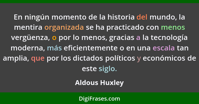 En ningún momento de la historia del mundo, la mentira organizada se ha practicado con menos vergüenza, o por lo menos, gracias a la t... - Aldous Huxley