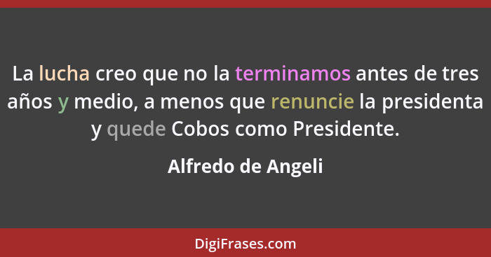 La lucha creo que no la terminamos antes de tres años y medio, a menos que renuncie la presidenta y quede Cobos como Presidente.... - Alfredo de Angeli