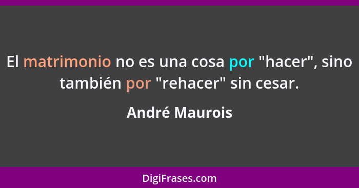 El matrimonio no es una cosa por "hacer", sino también por "rehacer" sin cesar.... - André Maurois