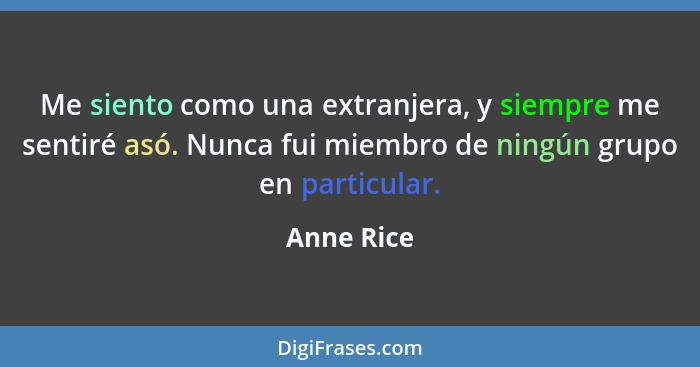 Me siento como una extranjera, y siempre me sentiré asó. Nunca fui miembro de ningún grupo en particular.... - Anne Rice