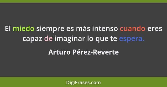 El miedo siempre es más intenso cuando eres capaz de imaginar lo que te espera.... - Arturo Pérez-Reverte