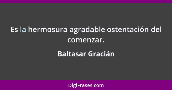 Es la hermosura agradable ostentación del comenzar.... - Baltasar Gracián