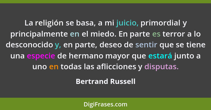 La religión se basa, a mi juicio, primordial y principalmente en el miedo. En parte es terror a lo desconocido y, en parte, deseo d... - Bertrand Russell