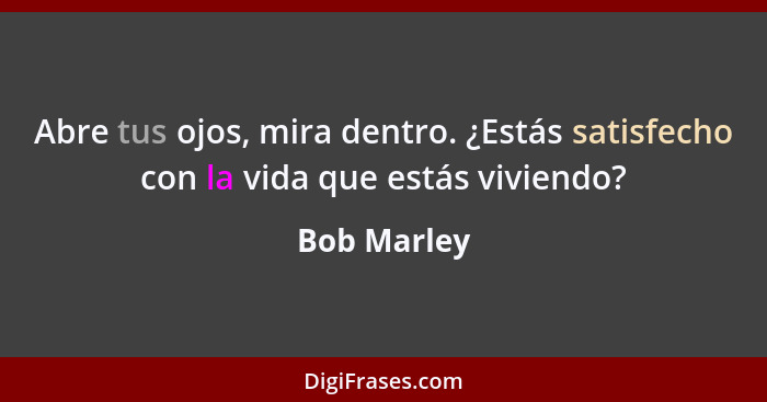 Abre tus ojos, mira dentro. ¿Estás satisfecho con la vida que estás viviendo?... - Bob Marley