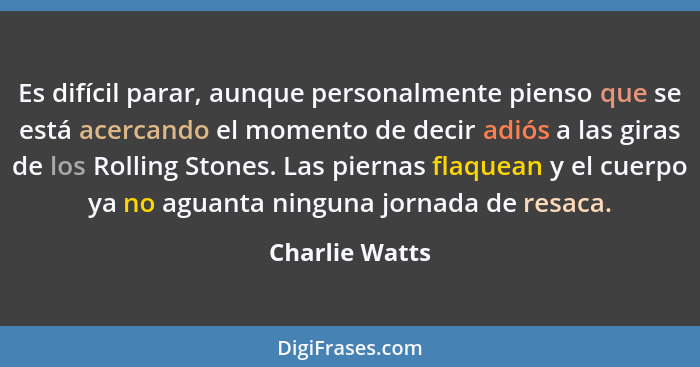 Es difícil parar, aunque personalmente pienso que se está acercando el momento de decir adiós a las giras de los Rolling Stones. Las p... - Charlie Watts