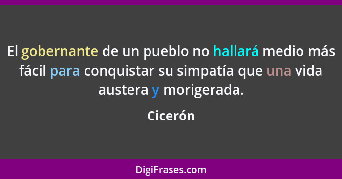 El gobernante de un pueblo no hallará medio más fácil para conquistar su simpatía que una vida austera y morigerada.... - Cicerón