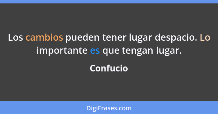 Los cambios pueden tener lugar despacio. Lo importante es que tengan lugar.... - Confucio