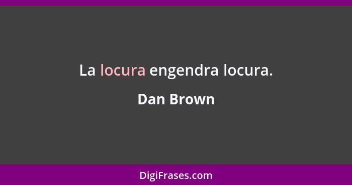 La locura engendra locura.... - Dan Brown