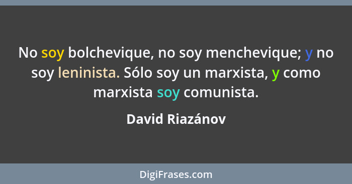 No soy bolchevique, no soy menchevique; y no soy leninista. Sólo soy un marxista, y como marxista soy comunista.... - David Riazánov