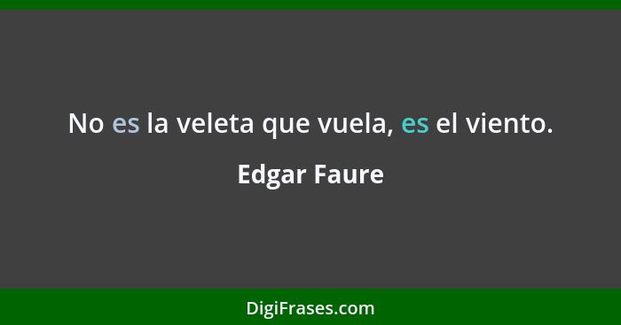 No es la veleta que vuela, es el viento.... - Edgar Faure