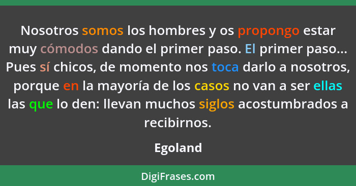 Nosotros somos los hombres y os propongo estar muy cómodos dando el primer paso. El primer paso... Pues sí chicos, de momento nos toca darlo... - Egoland