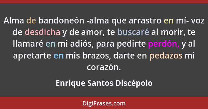 Alma de bandoneón -alma que arrastro en mí- voz de desdicha y de amor, te buscaré al morir, te llamaré en mi adiós, para pe... - Enrique Santos Discépolo