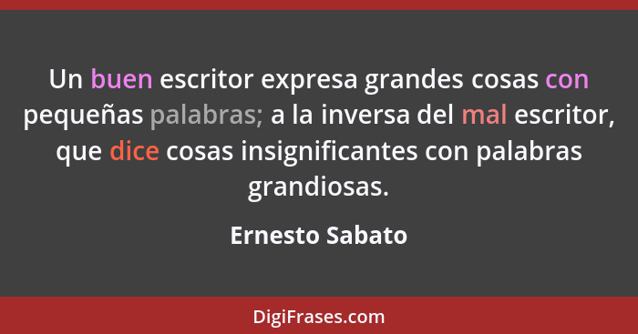 Un buen escritor expresa grandes cosas con pequeñas palabras; a la inversa del mal escritor, que dice cosas insignificantes con palab... - Ernesto Sabato