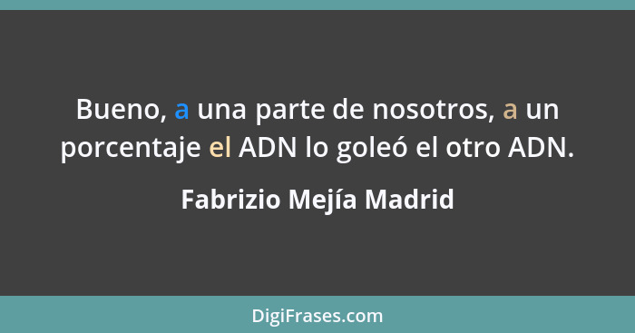 Bueno, a una parte de nosotros, a un porcentaje el ADN lo goleó el otro ADN.... - Fabrizio Mejía Madrid