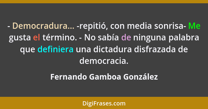 - Democradura... -repitió, con media sonrisa- Me gusta el término. - No sabía de ninguna palabra que definiera una dictadur... - Fernando Gamboa González