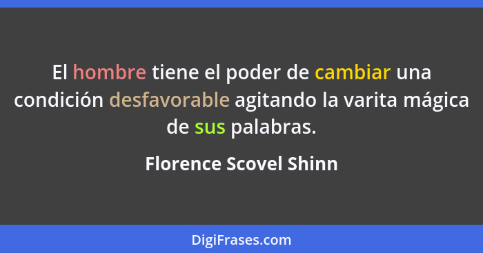 El hombre tiene el poder de cambiar una condición desfavorable agitando la varita mágica de sus palabras.... - Florence Scovel Shinn