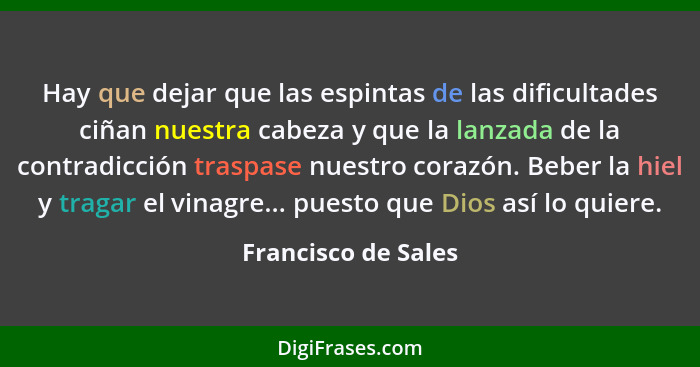 Hay que dejar que las espintas de las dificultades ciñan nuestra cabeza y que la lanzada de la contradicción traspase nuestro cor... - Francisco de Sales