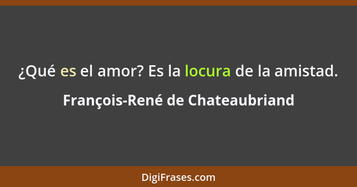 ¿Qué es el amor? Es la locura de la amistad.... - François-René de Chateaubriand