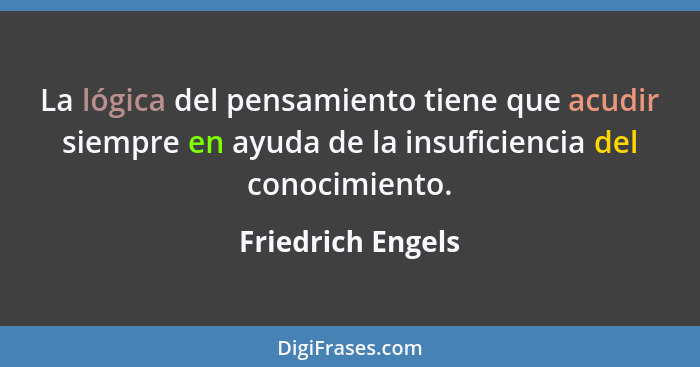 La lógica del pensamiento tiene que acudir siempre en ayuda de la insuficiencia del conocimiento.... - Friedrich Engels