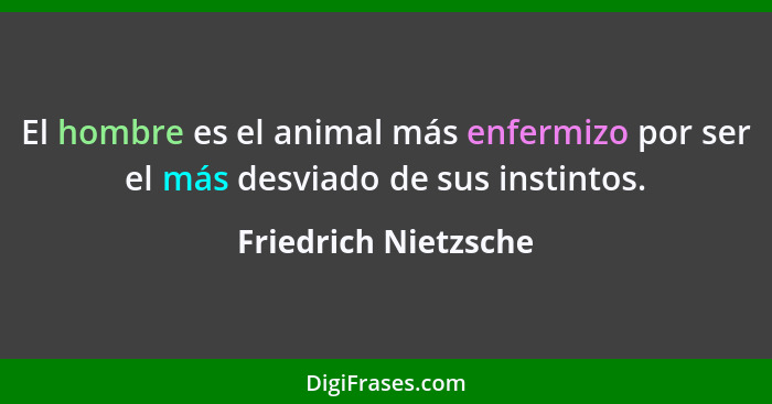 El hombre es el animal más enfermizo por ser el más desviado de sus instintos.... - Friedrich Nietzsche