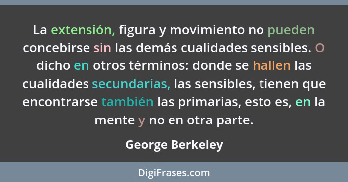 La extensión, figura y movimiento no pueden concebirse sin las demás cualidades sensibles. O dicho en otros términos: donde se halle... - George Berkeley