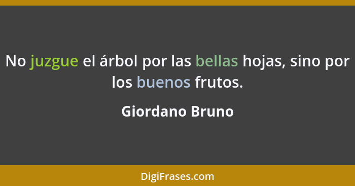 No juzgue el árbol por las bellas hojas, sino por los buenos frutos.... - Giordano Bruno