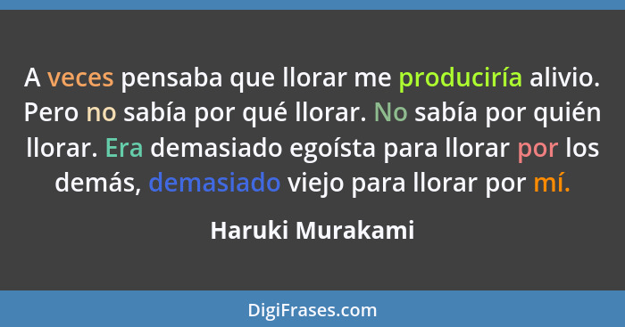 A veces pensaba que llorar me produciría alivio. Pero no sabía por qué llorar. No sabía por quién llorar. Era demasiado egoísta para... - Haruki Murakami