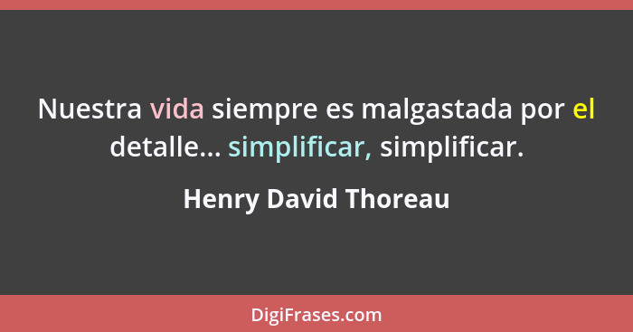 Nuestra vida siempre es malgastada por el detalle... simplificar, simplificar.... - Henry David Thoreau