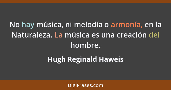 No hay música, ni melodía o armonía, en la Naturaleza. La música es una creación del hombre.... - Hugh Reginald Haweis