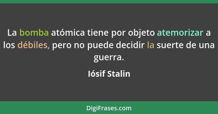 La bomba atómica tiene por objeto atemorizar a los débiles, pero no puede decidir la suerte de una guerra.... - Iósif Stalin