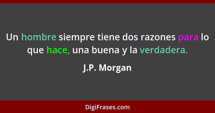 Un hombre siempre tiene dos razones para lo que hace, una buena y la verdadera.... - J.P. Morgan