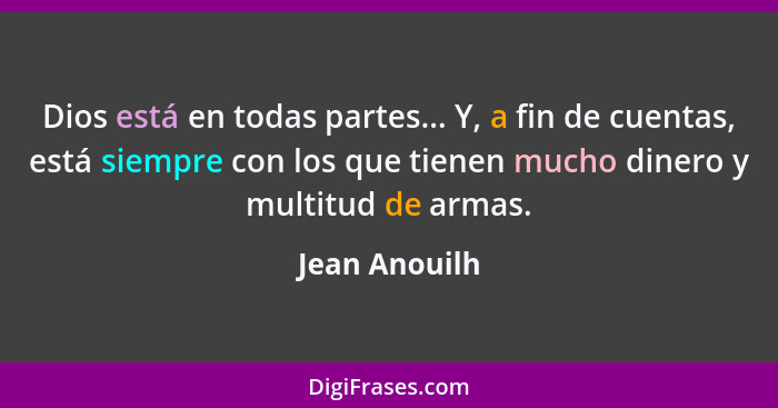 Dios está en todas partes... Y, a fin de cuentas, está siempre con los que tienen mucho dinero y multitud de armas.... - Jean Anouilh