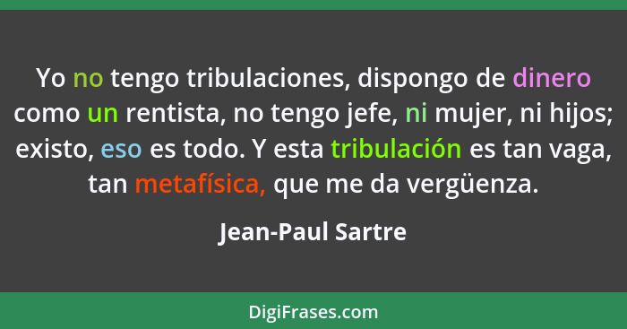 Yo no tengo tribulaciones, dispongo de dinero como un rentista, no tengo jefe, ni mujer, ni hijos; existo, eso es todo. Y esta trib... - Jean-Paul Sartre