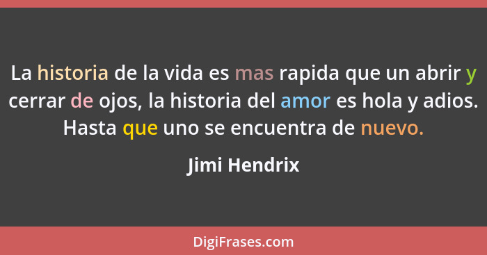 La historia de la vida es mas rapida que un abrir y cerrar de ojos, la historia del amor es hola y adios. Hasta que uno se encuentra de... - Jimi Hendrix