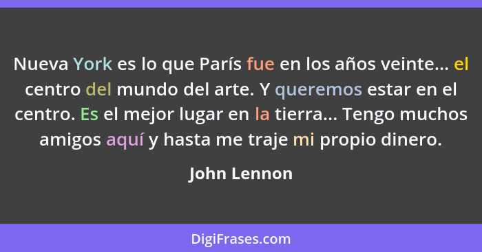 Nueva York es lo que París fue en los años veinte... el centro del mundo del arte. Y queremos estar en el centro. Es el mejor lugar en l... - John Lennon