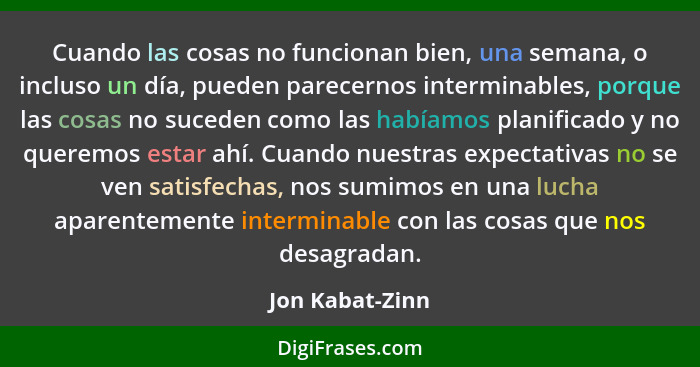 Cuando las cosas no funcionan bien, una semana, o incluso un día, pueden parecernos interminables, porque las cosas no suceden como l... - Jon Kabat-Zinn