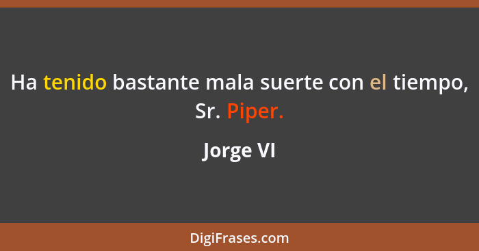 Ha tenido bastante mala suerte con el tiempo, Sr. Piper.... - Jorge VI