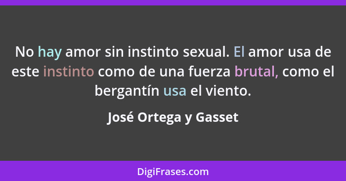 No hay amor sin instinto sexual. El amor usa de este instinto como de una fuerza brutal, como el bergantín usa el viento.... - José Ortega y Gasset