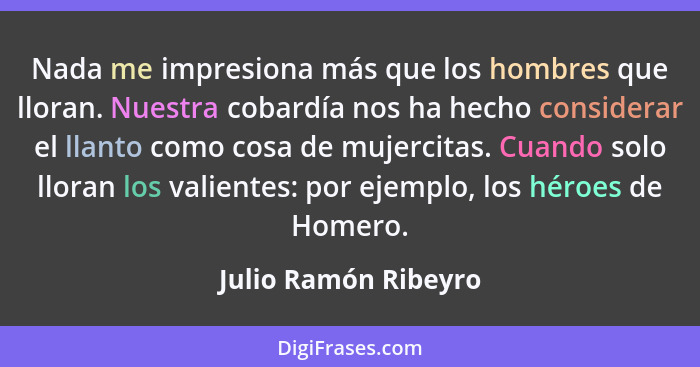 Nada me impresiona más que los hombres que lloran. Nuestra cobardía nos ha hecho considerar el llanto como cosa de mujercitas. C... - Julio Ramón Ribeyro