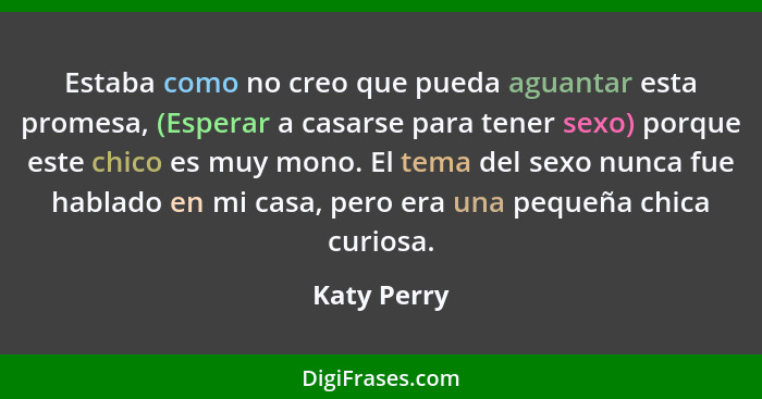 Estaba como no creo que pueda aguantar esta promesa, (Esperar a casarse para tener sexo) porque este chico es muy mono. El tema del sexo... - Katy Perry