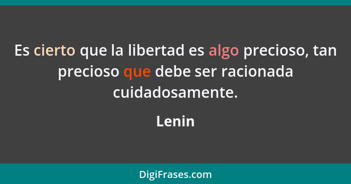 Es cierto que la libertad es algo precioso, tan precioso que debe ser racionada cuidadosamente.... - Lenin