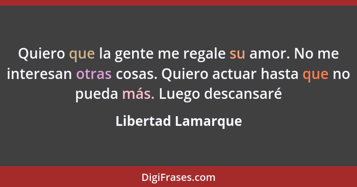 Quiero que la gente me regale su amor. No me interesan otras cosas. Quiero actuar hasta que no pueda más. Luego descansaré... - Libertad Lamarque