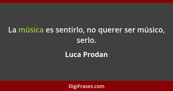 La música es sentirlo, no querer ser músico, serlo.... - Luca Prodan