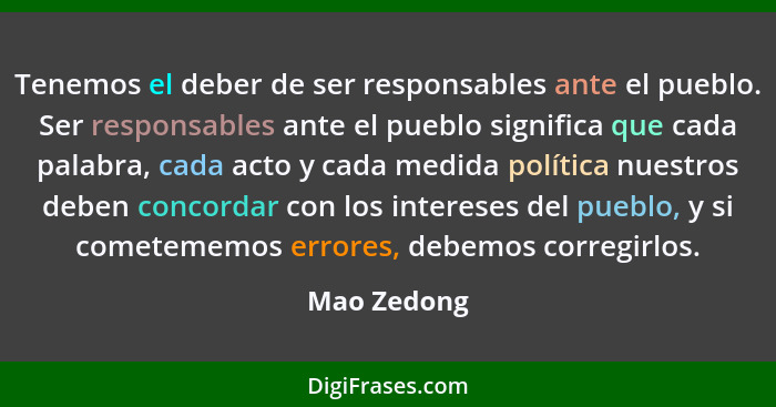 Tenemos el deber de ser responsables ante el pueblo. Ser responsables ante el pueblo significa que cada palabra, cada acto y cada medida... - Mao Zedong