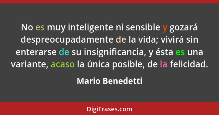 No es muy inteligente ni sensible y gozará despreocupadamente de la vida; vivirá sin enterarse de su insignificancia, y ésta es una... - Mario Benedetti